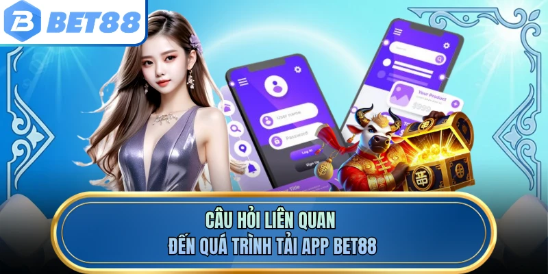 Câu hỏi liên quan đến quá trình tải app BET88