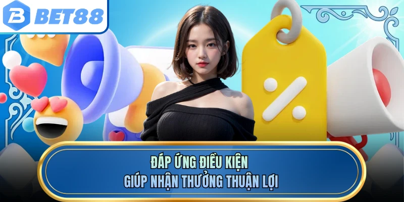 Đáp ứng điều kiện giúp nhận thưởng thuận lợi