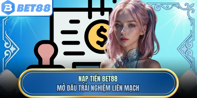 Nạp tiền BET88 mở đầu trải nghiệm liền mạch