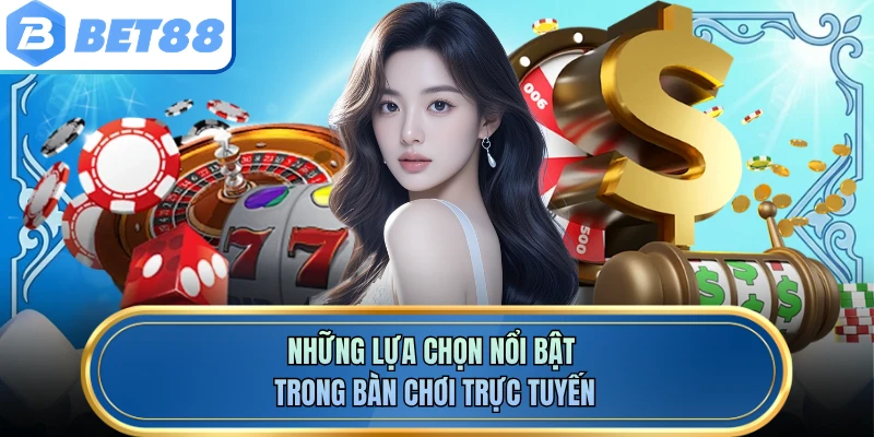 Những lựa chọn nổi bật trong bàn chơi trực tuyến