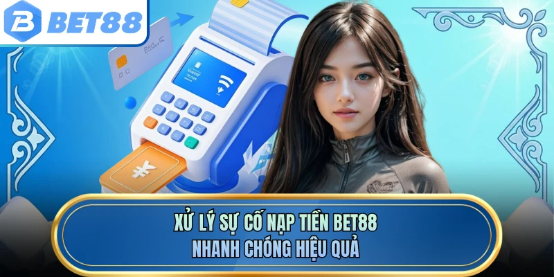 Xử lý sự cố nạp tiền BET88 nhanh chóng hiệu quả